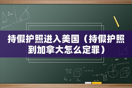 持假護(hù)照進(jìn)入美國(guó)（持假護(hù)照到加拿大怎么定罪）