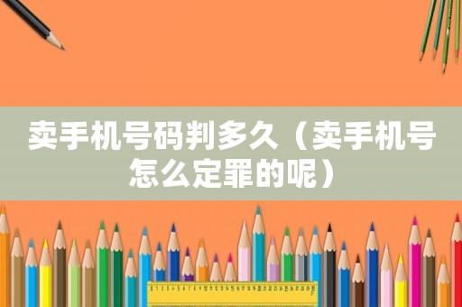 賣手機號碼判多久（賣手機號怎么定罪的呢）