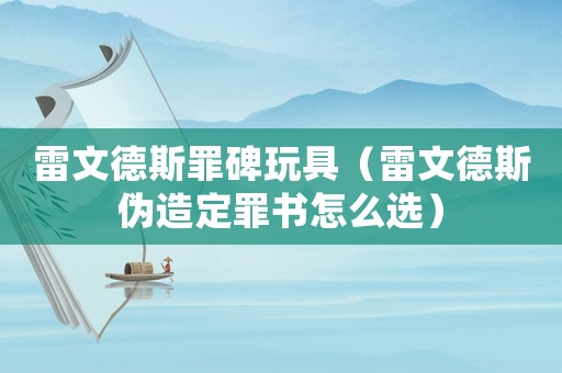 雷文德斯罪碑玩具（雷文德斯偽造定罪書怎么選）