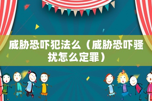 威脅恐嚇犯法么（威脅恐嚇騷擾怎么定罪）