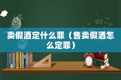 賣假酒定什么罪（售賣假酒怎么定罪）