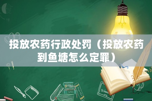 投放農(nóng)藥行政處罰（投放農(nóng)藥到魚(yú)塘怎么定罪）