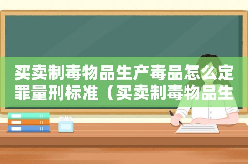 買賣制毒物品生產(chǎn)毒品怎么定罪量刑標(biāo)準(zhǔn)（買賣制毒物品生產(chǎn)毒品怎么定罪）