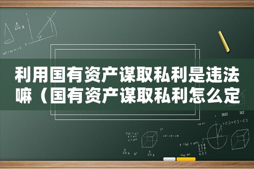 利用國(guó)有資產(chǎn)謀取私利是違法嘛（國(guó)有資產(chǎn)謀取私利怎么定罪）
