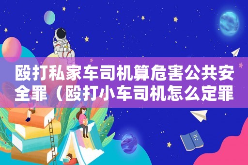 毆打私家車司機(jī)算危害公共安全罪（毆打小車司機(jī)怎么定罪）