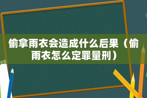 偷拿雨衣會(huì)造成什么后果（偷雨衣怎么定罪量刑）