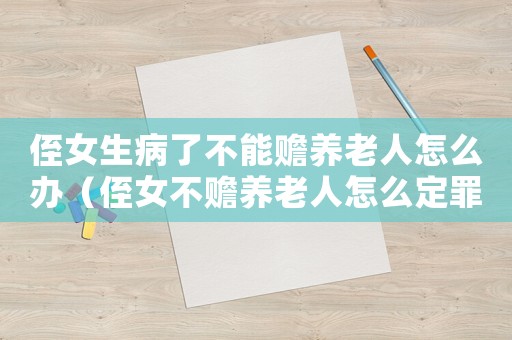 侄女生病了不能贍養(yǎng)老人怎么辦（侄女不贍養(yǎng)老人怎么定罪）