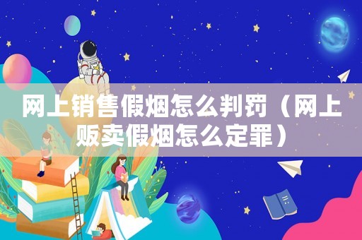 網(wǎng)上銷售假煙怎么判罰（網(wǎng)上販賣假煙怎么定罪）
