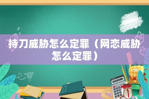持刀威脅怎么定罪（網(wǎng)戀威脅怎么定罪）