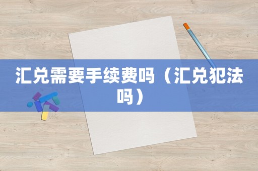 匯兌需要手續(xù)費(fèi)嗎（匯兌犯法嗎）