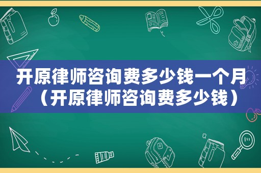 開原律師咨詢費(fèi)多少錢一個月（開原律師咨詢費(fèi)多少錢）