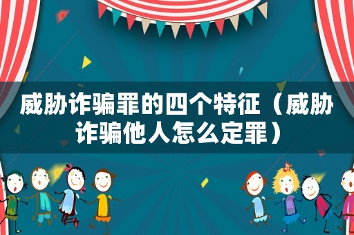 威脅詐騙罪的四個(gè)特征（威脅詐騙他人怎么定罪）