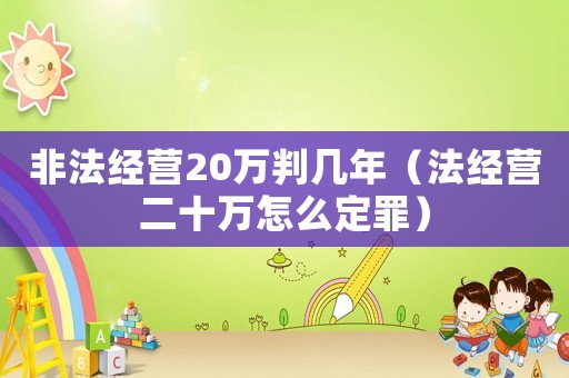 非法經(jīng)營(yíng)20萬(wàn)判幾年（法經(jīng)營(yíng)二十萬(wàn)怎么定罪）