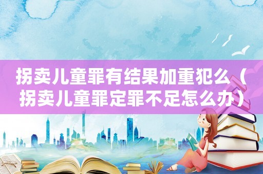 拐賣兒童罪有結(jié)果加重犯么（拐賣兒童罪定罪不足怎么辦）