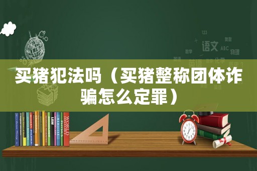 買豬犯法嗎（買豬整稱團(tuán)體詐騙怎么定罪）