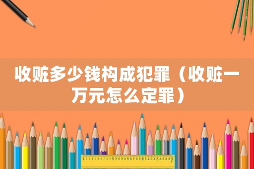 收贓多少錢構(gòu)成犯罪（收贓一萬元怎么定罪）