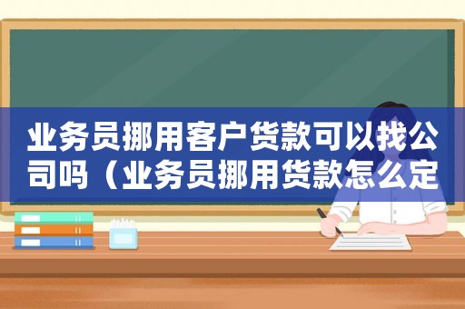 業(yè)務(wù)員挪用客戶貨款可以找公司嗎（業(yè)務(wù)員挪用貨款怎么定罪）