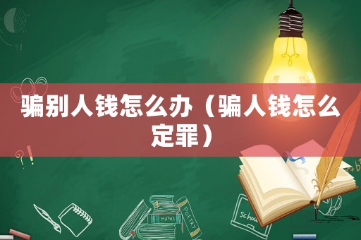騙別人錢怎么辦（騙人錢怎么定罪）