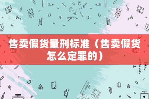 售賣假貨量刑標(biāo)準(zhǔn)（售賣假貨怎么定罪的）