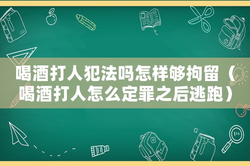 喝酒打人犯法嗎怎樣夠拘留（喝酒打人怎么定罪之后逃跑）