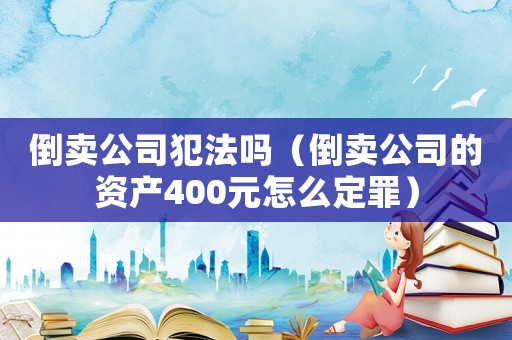 倒賣公司犯法嗎（倒賣公司的資產(chǎn)400元怎么定罪）