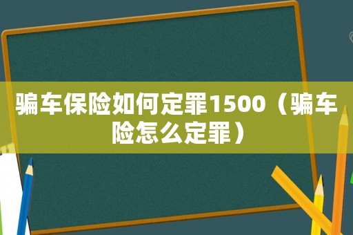 騙車保險(xiǎn)如何定罪1500（騙車險(xiǎn)怎么定罪）