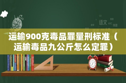 運(yùn)輸900克毒品罪量刑標(biāo)準(zhǔn)（運(yùn)輸毒品九公斤怎么定罪）