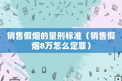 銷售假煙的量刑標(biāo)準(zhǔn)（銷售假煙8萬怎么定罪）