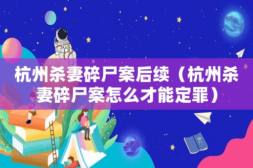 杭州殺妻碎尸案后續(xù)（杭州殺妻碎尸案怎么才能定罪）