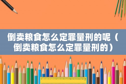 倒賣(mài)糧食怎么定罪量刑的呢（倒賣(mài)糧食怎么定罪量刑的）