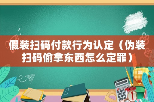 假裝掃碼付款行為認(rèn)定（偽裝掃碼偷拿東西怎么定罪）