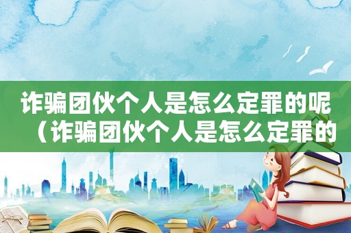 詐騙團(tuán)伙個人是怎么定罪的呢（詐騙團(tuán)伙個人是怎么定罪的）
