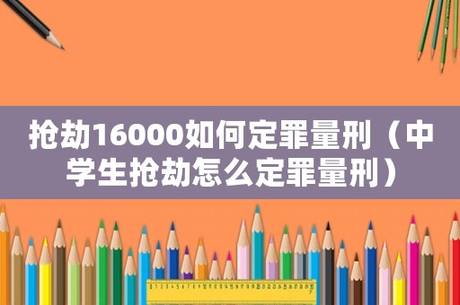 搶劫16000如何定罪量刑（中學(xué)生搶劫怎么定罪量刑）