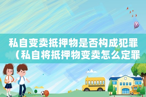 私自變賣抵押物是否構(gòu)成犯罪（私自將抵押物變賣怎么定罪）