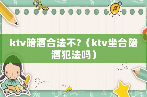 ktv陪酒合法不?（ktv坐臺(tái)陪酒犯法嗎）