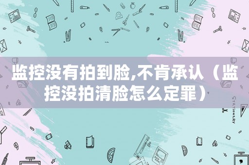 監(jiān)控沒(méi)有拍到臉,不肯承認(rèn)（監(jiān)控沒(méi)拍清臉怎么定罪）