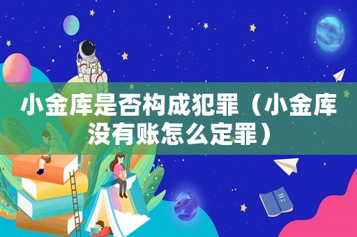 小金庫(kù)是否構(gòu)成犯罪（小金庫(kù)沒(méi)有賬怎么定罪）