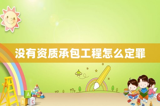 沒有資質(zhì)承包工程怎么定罪