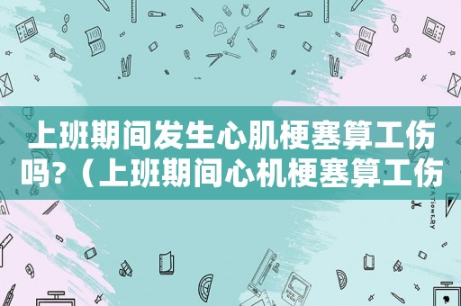 上班期間發(fā)生心肌梗塞算工傷嗎?（上班期間心機(jī)梗塞算工傷嗎）