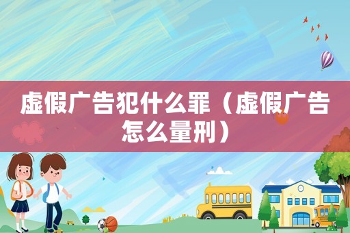 虛假?gòu)V告犯什么罪（虛假?gòu)V告怎么量刑）