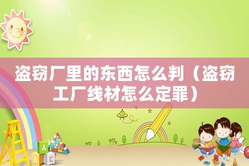 盜竊廠里的東西怎么判（盜竊工廠線材怎么定罪）