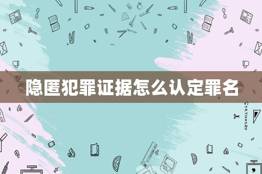 隱匿犯罪證據(jù)怎么認(rèn)定罪名
