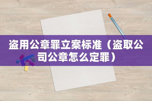 盜用公章罪立案標(biāo)準(zhǔn)（盜取公司公章怎么定罪）