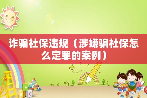 詐騙社保違規(guī)（涉嫌騙社保怎么定罪的案例）