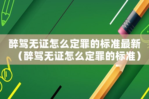 醉駕無證怎么定罪的標(biāo)準(zhǔn)最新（醉駕無證怎么定罪的標(biāo)準(zhǔn)）