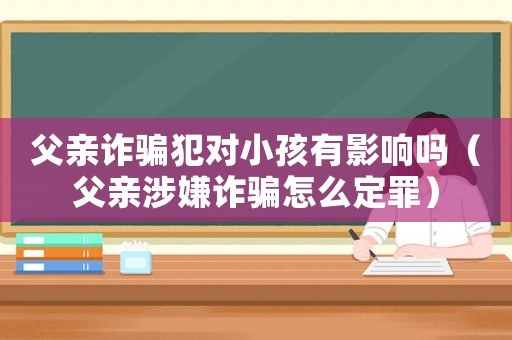 父親詐騙犯對(duì)小孩有影響嗎（父親涉嫌詐騙怎么定罪）