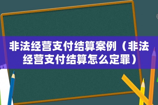 非法經(jīng)營支付結(jié)算案例（非法經(jīng)營支付結(jié)算怎么定罪）