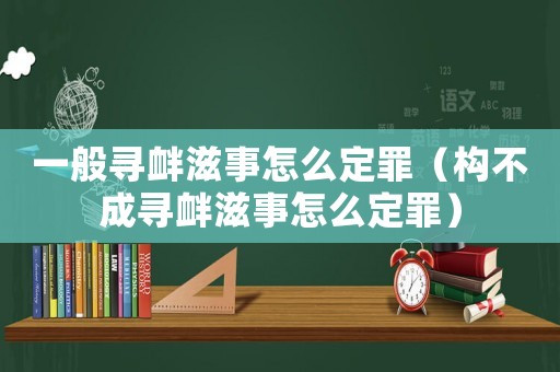 一般尋釁滋事怎么定罪（構(gòu)不成尋釁滋事怎么定罪）
