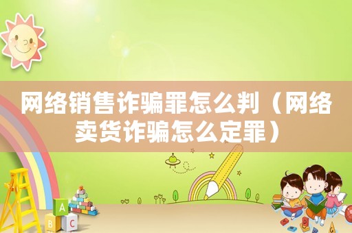 網(wǎng)絡(luò)銷售詐騙罪怎么判（網(wǎng)絡(luò)賣貨詐騙怎么定罪）
