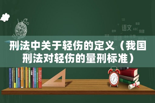 刑法中關(guān)于輕傷的定義（我國(guó)刑法對(duì)輕傷的量刑標(biāo)準(zhǔn)）